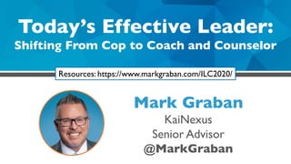 Today’s Effective Leader:
Shifting From Cop to Coach and Counselor
Mark Graban
KaiNexus
Senior Advisor
@MarkGraban
Resources: https://www.markgraban.com/ILC2020/
 