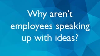 Why aren’t
employees speaking
up with ideas?
 