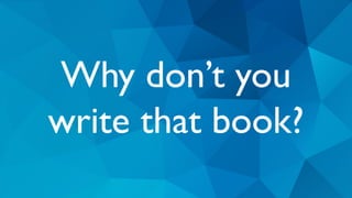 Why don’t you
write that book?
 