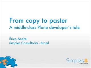 From copy to paster
A middle-class Plone developer’s tale

Érico Andrei
Simples Consultoria - Brazil
 