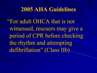 2005 AHA Guidelines
“For adult OHCA that is not
witnessed, rescuers may give a
period of CPR before checking
the rhythm and attempting
defibrillation” (Class IIb)
 