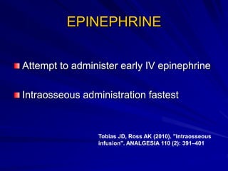 EPINEPHRINE
Attempt to administer early IV epinephrine
Intraosseous administration fastest
Tobias JD, Ross AK (2010). "Intraosseous
infusion". ANALGESIA 110 (2): 391–401
 