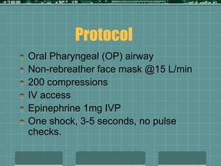 Protocol
Oral Pharyngeal (OP) airway
Non-rebreather face mask @15 L/min
200 compressions
IV access
Epinephrine 1mg IVP
One shock, 3-5 seconds, no pulse
checks.
 