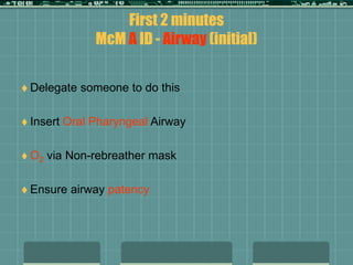 First 2 minutes
McM A ID - Airway (initial)
 Delegate someone to do this
 Insert Oral Pharyngeal Airway
 O2 via Non-rebreather mask
 Ensure airway patency
 