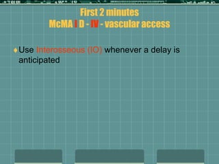 First 2 minutes
McMA I D - IV - vascular access
Use Interosseous (IO) whenever a delay is
anticipated
 