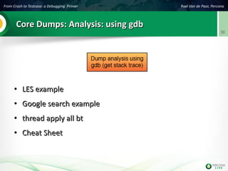 From Crash to Testcase: a Debugging Primer Roel Van de Paar, Percona
36
Core Dumps: Analysis: using gdbCore Dumps: Analysis: using gdb
●
LES exampleLES example
●
Google search exampleGoogle search example
●
thread apply all btthread apply all bt
●
Cheat SheetCheat Sheet
 