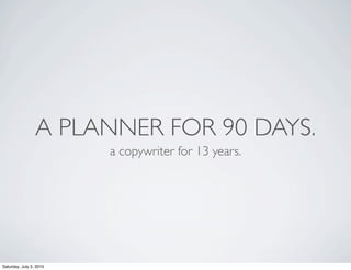 A PLANNER FOR 90 DAYS.
                         a copywriter for 13 years.




Saturday, July 3, 2010
 