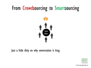 From Crowdsourcing to Smartsourcing


                                Social
                                Object




Just a little ditty on why conversation is king.



                                                   © 2010 Social Media Moves LLC
 