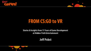 FROM CS:GO to VR
Stories & Insightsfrom 11 YearsofGame Development
at Hidden PathEntertainment
Jeff Pobst
 