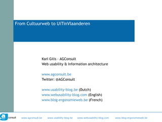 From Cultuurweb to UiTinVlaanderen Karl Gilis – AGConsult Web usability & Information architecture www.agconsult.be Twitter: @AGConsult www.usability-blog.be  (Dutch) www.webusability-blog.com  (English) www.blog-ergonomieweb.be  (French) 