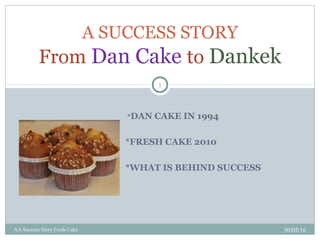 *DAN CAKE IN 1994
*FRESH CAKE 2010
*WHAT IS BEHIND SUCCESS
A SUCCESS STORY
From Dan Cake to Dankek
30/05/16AA Success Story Fresh Cake
1
 
