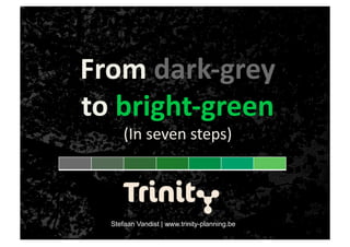 From dark‐grey  
to bright‐green 
      (In seven steps) 




  Stefaan Vandist | www.trinity-planning.be
 