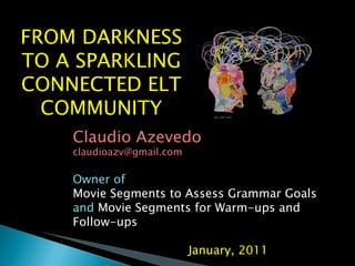 FROM DARKNESS TO A SPARKLING CONNECTED ELT COMMUNITY Claudio Azevedo [email_address] Owner of  Movie Segments to Assess Grammar Goals  and  Movie Segments for Warm-ups and Follow-ups January, 2011 