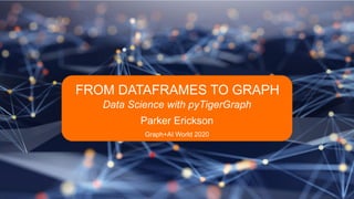 FROM DATAFRAMES TO GRAPH
Data Science with pyTigerGraph
Parker Erickson
Graph+AI World 2020
 