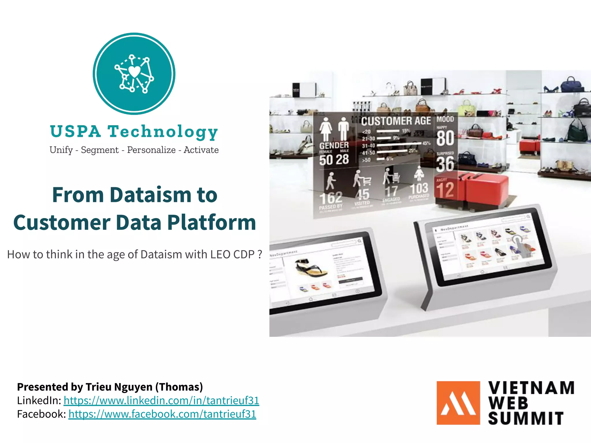 From Dataism to
Customer Data Platform
How to think in the age of Dataism with LEO CDP ?
Presented by Trieu Nguyen (Thomas)
LinkedIn: https://www.linkedin.com/in/tantrieuf31
Facebook: https://www.facebook.com/tantrieuf31
 