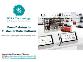 From Dataism to
Customer Data Platform
How to think in the age of Dataism with LEO CDP ?
Presented by Trieu Nguyen (Thomas)
LinkedIn: https://www.linkedin.com/in/tantrieuf31
Facebook: https://www.facebook.com/tantrieuf31
 