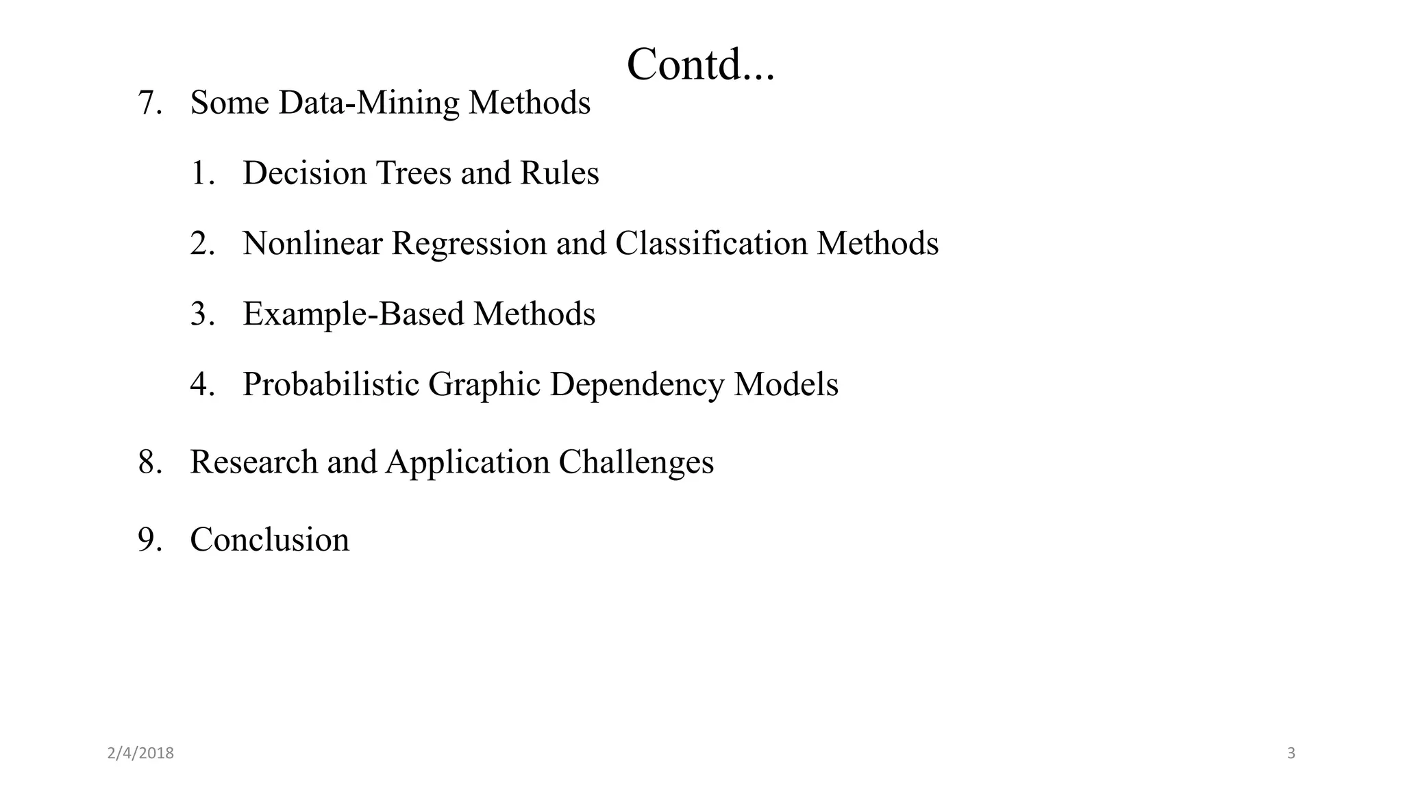 Contd...
7. Some Data-Mining Methods
1. Decision Trees and Rules
2. Nonlinear Regression and Classification Methods
3. Example-Based Methods
4. Probabilistic Graphic Dependency Models
8. Research and Application Challenges
9. Conclusion
2/4/2018 3
 