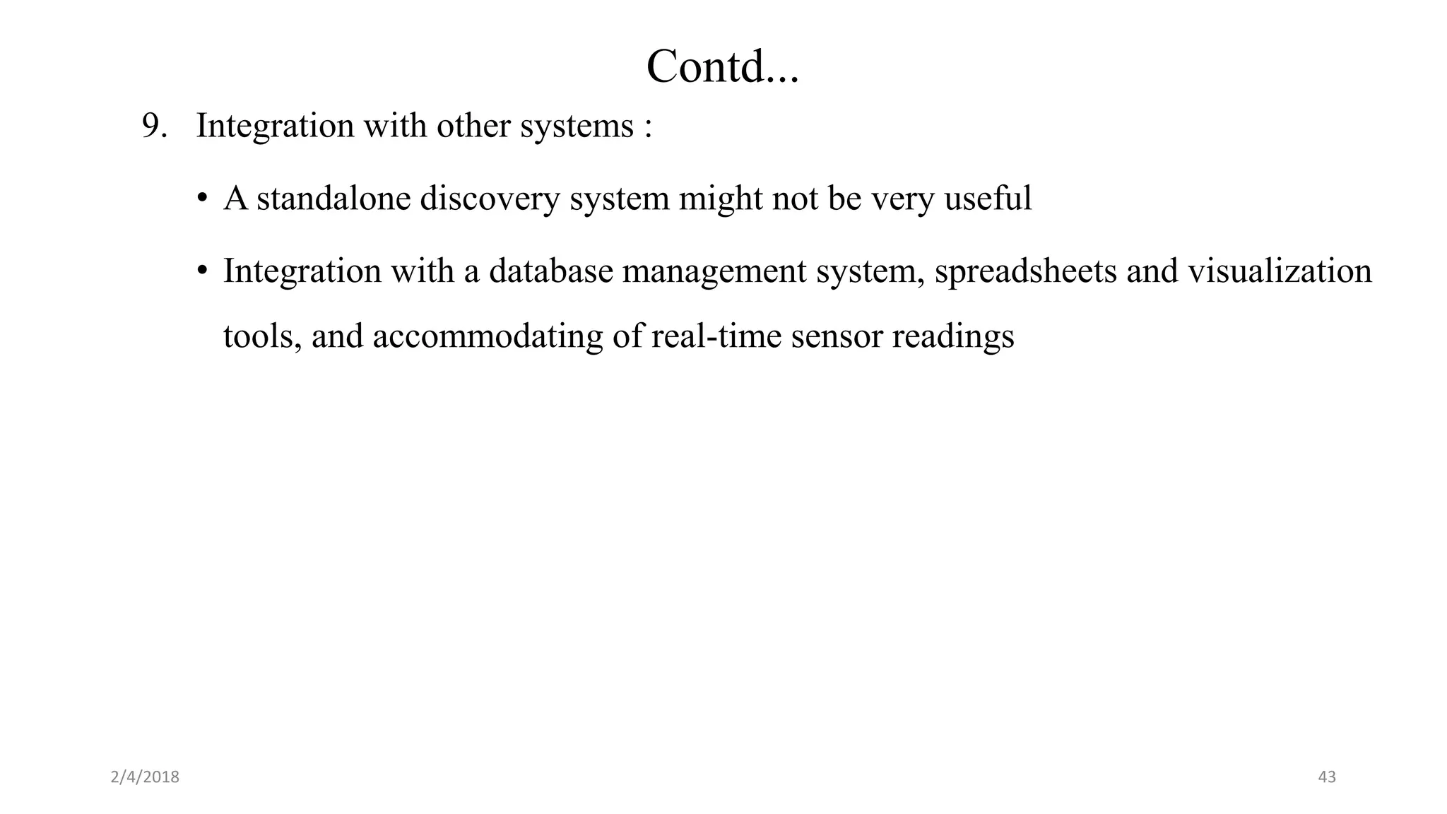 2/4/2018
9. Integration with other systems :
• A standalone discovery system might not be very useful
• Integration with a database management system, spreadsheets and visualization
tools, and accommodating of real-time sensor readings
43
Contd...
 