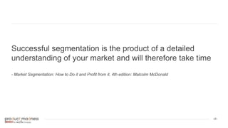 ‹#›
Successful segmentation is the product of a detailed
understanding of your market and will therefore take time
- Market Segmentation: How to Do it and Profit from it, 4th edition: Malcolm McDonald
 