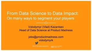 ‹#›
2015 © All rights reserved to
From Data Science to Data Impact:
On many ways to segment your players
Volodymyr (Vlad) Kazantsev
Head of Data Science at Product Madness
jobs@productmadness.com
volodymyrk
 