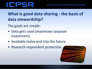 What is good data sharing - the basis of
data stewardship?
The goals are simple:
• Data gets used (maximizes taxpayer
investment)
• Available today and into the future
• Research respondent protection
 