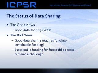 The Status of Data Sharing
• The Good News
– Good data sharing exists!
• The Bad News
– Good data sharing requires funding -
sustainable funding!
– Sustainable funding for free public access
remains a challenge
 