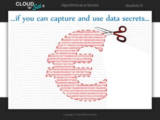 CLOUD    ’
                       .fi            Algorithms-as-a-Service                         cloudnsci.fi
             N’


...if you can capture and use data secrets...
141592653589793238462643383279502884197169399375105820974944592307816406286208998628034825342117067982148
086513282306647093844609505822317253594081284811174502841027019385211055596446229489549303196442881097566
593344612847564823386783165271201909145648566923460348610454326648213393607260249141273724587006606315588
174881520920962829254091715364367892590360011330530548820466521384146951941511609433057270365759591953092
186117381932611793105118548074462379962749567351885752724891227938183011949129833673362440656643086021394
946395224737190702179860943702770539217176293176752384674818467669405132000568127145263560827785771342757
789609173637178721468440901224953430146549585371050792796892589235420199561121290219608640344181598136297
747713099605187072113499999983729780491059731732816096318595024459455346908302642522308253344685035261931
188171010031378387528865875332083814206171776691473035982534904287554687311595628638823537875937519577818
577805321712268066130019278766111959092164201989380952572010654858632788659361533818279682303019520353018
529689957736225994138912497217752834791315155748572424541506959508295331168617278558890750983817546374649
393192550604009277016711390098488240128583616035637076601047101819429555961989467678374494482553797747268
471040475346462080466842590694912933136770289891521047521620569660240580381501935112533824300355876402474
964732639141992726042699227967823547816360093417216412199245863150302861829745557067498385054945885869269
956909272107975093029553211653449872027559602364806654991198818347977535663698074265425278625518184175746
728909777727938000816470600161452491921732172147723501414419735685481613611573525521334757418494684385233
239073941433345477624168625189835694855620992192221842725502542568876717904946016534668049886272327917860
857843838279679766814541009538837863609506800642251252051173929848960841284886269456042419652850222106611
863067442786220391949450471237137869609563643719172874677646575739624138908658326459958133904780275900994
657640789512694683983525957098258226205224894077267194782684826014769909026401363944374553050682034962524
517493996514314298091906592509372216964615157098583874105978859597729754989301617539284681382686838689427
741559918559252459539594310499725246808459872736446958486538367362226260991246080512438843904512441365497
627807977156914359977001296160894416948685558484063534220722258284886481584560285060168427394522674676788
952521385225499546667278239864565961163548862305774564980355936345681743241125150760694794510965960940252
288797108931456691368672287489405601015033086179286809208747609178249385890097149096759852613655497818931
297848216829989487226588048575640142704775551323796414515237462343645428584447952658678210511413547357395
231134271661021359695362314429524849371871101457654035902799344037420073105785390621983874478084784896833
214457138687519435064302184531910484810053706146806749192781911979399520614196634287544406437451237181921
799983910159195618146751426912397489409071864942319615679452080951465502252316038819301420937621378559566
389377870830390697920773467221825625996615014215030680384477345492026054146659252014974428507325186660021
324340881907104863317346496514539079626856100550810665879699816357473638405257145910289706414011097120628
043903975951567715770042033786993600723055876317635942187312514712053292819182618612586732157919841484882


                                       Copyright © Cloud'N'Sci Ltd 2012
 