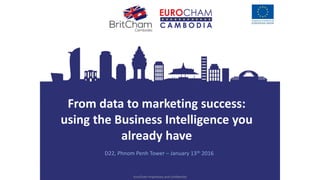 From data to marketing success:
using the Business Intelligence you
already have
D22, Phnom Penh Tower – January 13th 2016
EuroCham Proprietary and Confidential
 