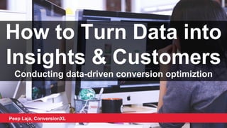 How to Turn Data into
Insights & Customers
Conducting data-driven conversion optimiztion
Peep Laja, ConversionXL
 