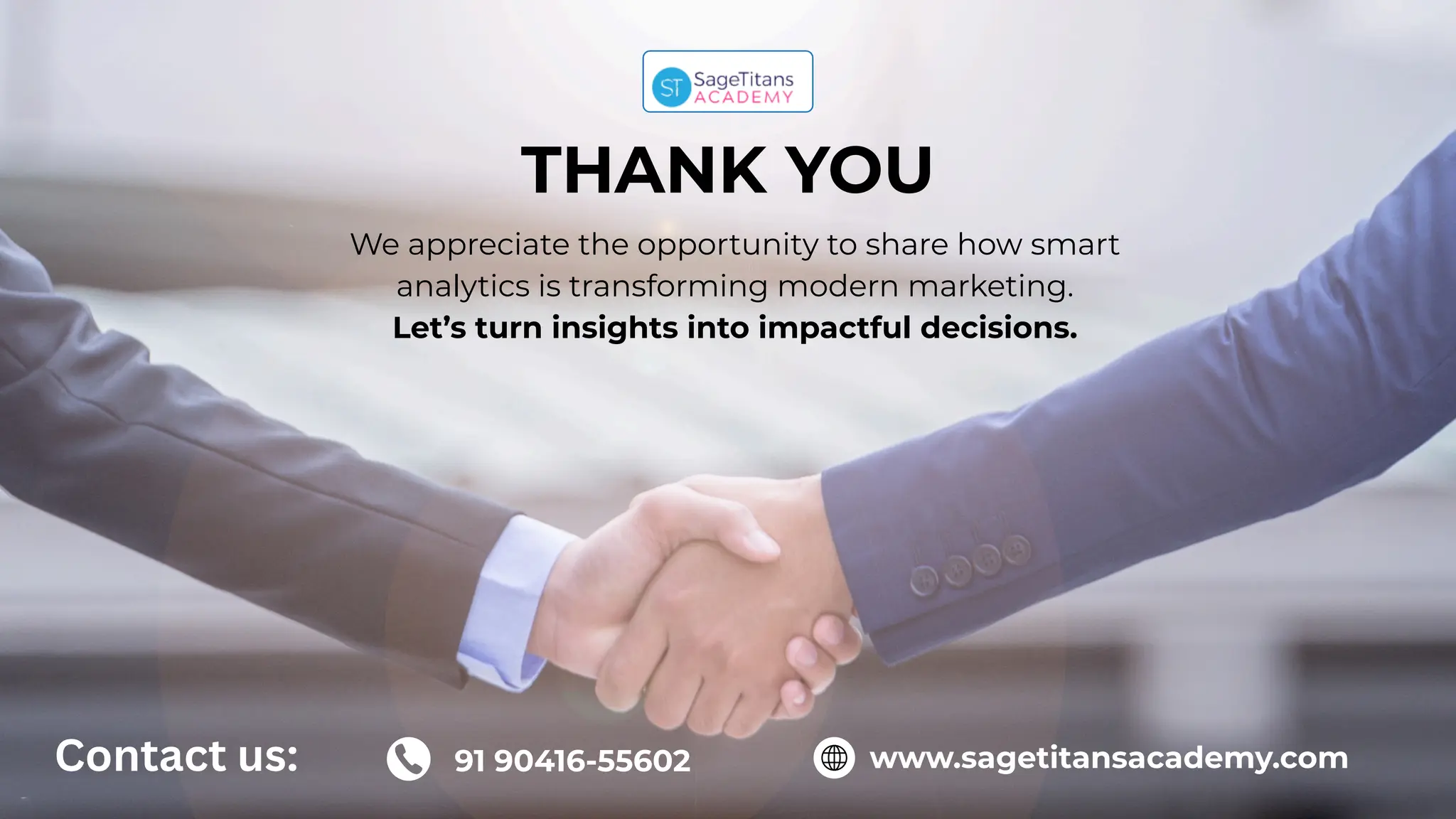 THANK YOU
We appreciate the opportunity to share how smart
analytics is transforming modern marketing.
Let’s turn insights into impactful decisions.
www.sagetitansacademy.com
91 90416-55602
Contact us:
 