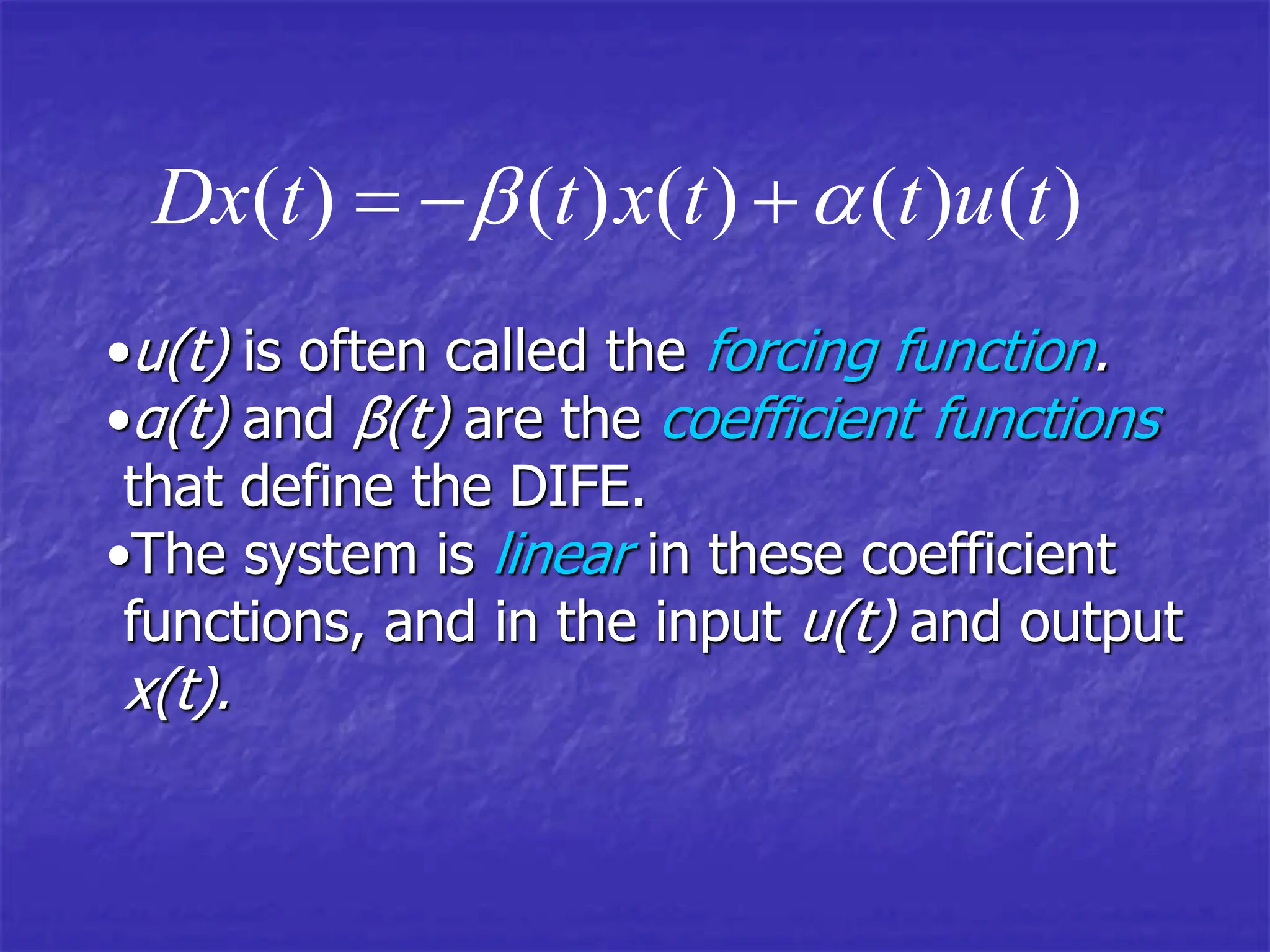 ( ) ( ) ( ) ( ) ( )
Dx t t x t t u t
 
  
•u(t) is often called the forcing function.
•α(t) and β(t) are the coefficient functions
that define the DIFE.
•The system is linear in these coefficient
functions, and in the input u(t) and output
x(t).
 
