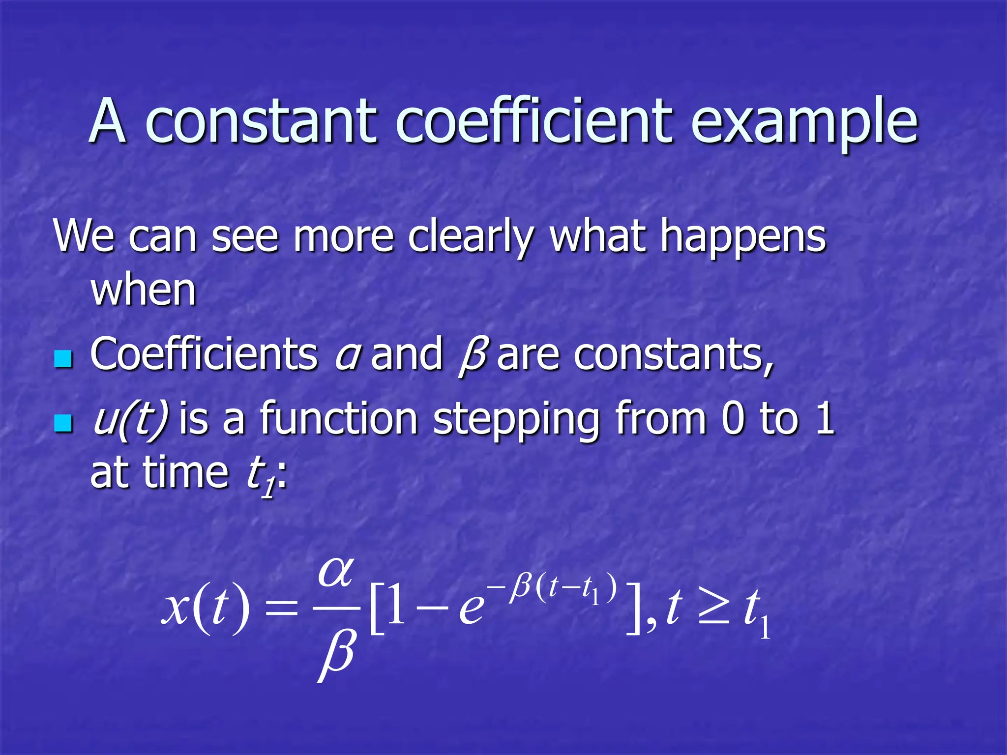 A constant coefficient example
We can see more clearly what happens
when
 Coefficients α and β are constants,
 u(t) is a function stepping from 0 to 1
at time t1:
1
( )
1
( ) [1 ],
t t
x t e t t



 
  
 