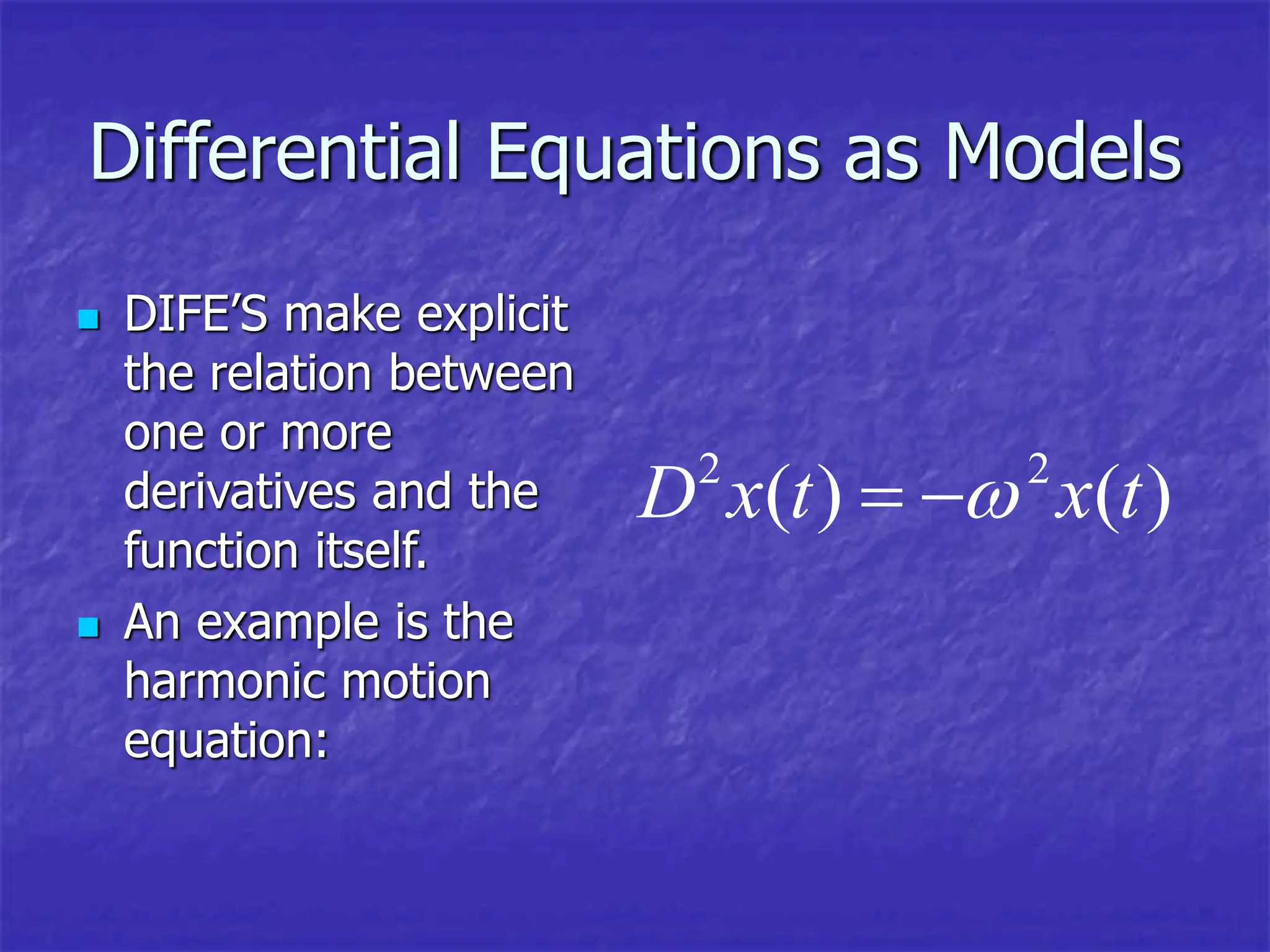 Differential Equations as Models
 DIFE’S make explicit
the relation between
one or more
derivatives and the
function itself.
 An example is the
harmonic motion
equation:
2 2
( ) ( )
D x t x t

 
 