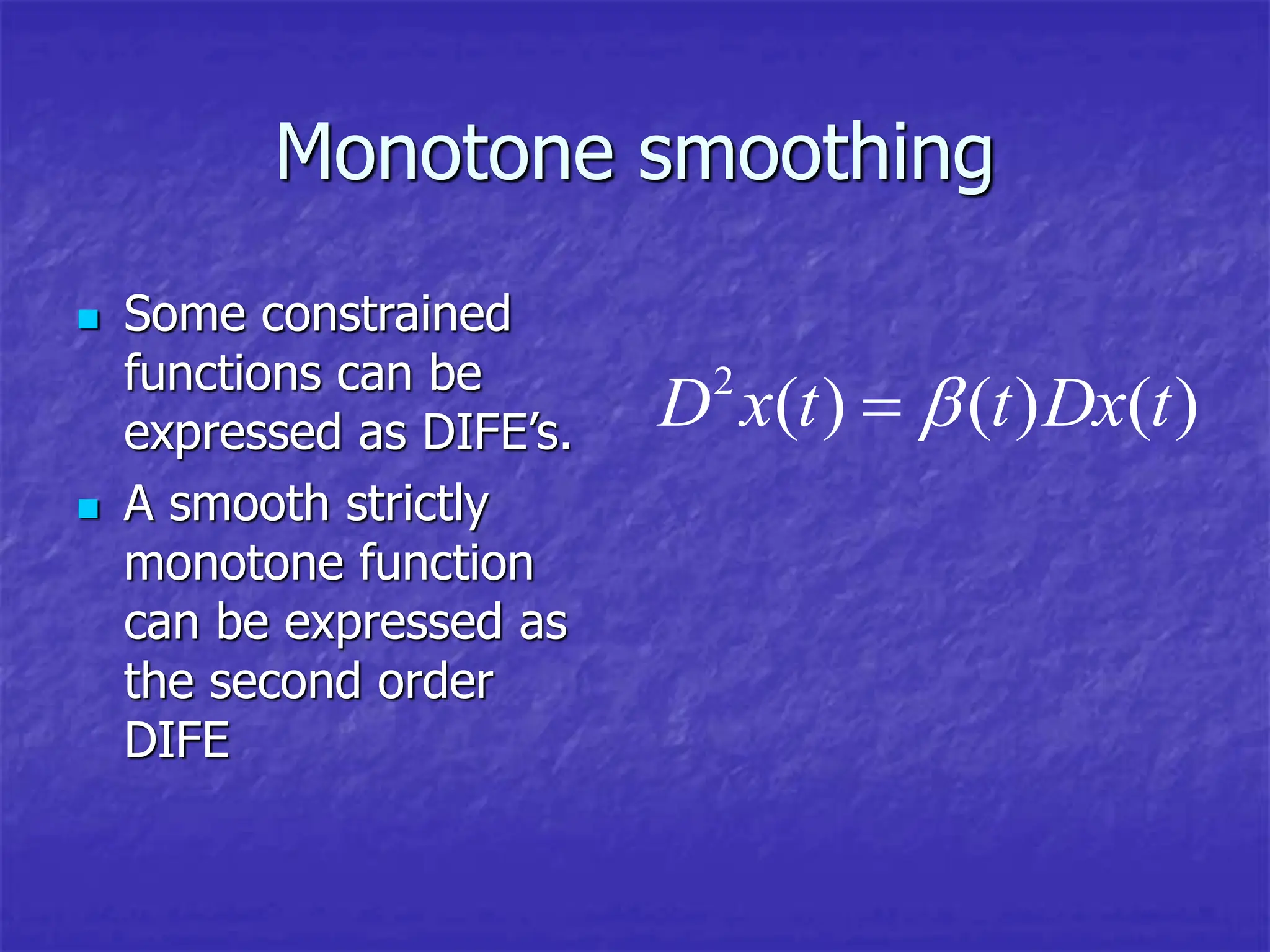 Monotone smoothing
 Some constrained
functions can be
expressed as DIFE’s.
 A smooth strictly
monotone function
can be expressed as
the second order
DIFE
2
( ) ( ) ( )
D x t t Dx t


 