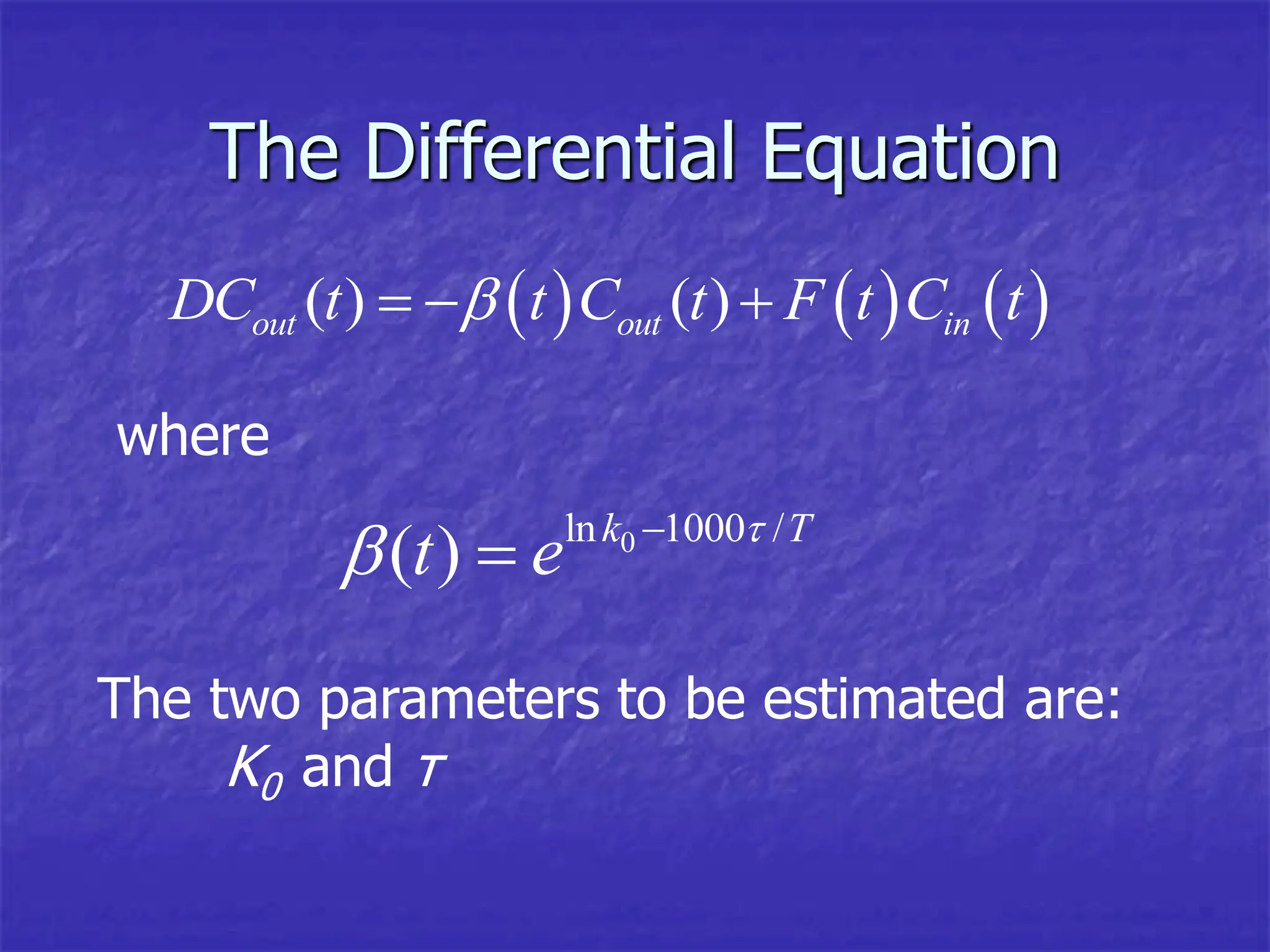 The Differential Equation
     
( ) ( )
out out in
DC t t C t F t C t

  
0
ln 1000 /
( ) k T
t e 
 

The two parameters to be estimated are:
K0 and τ
where
 