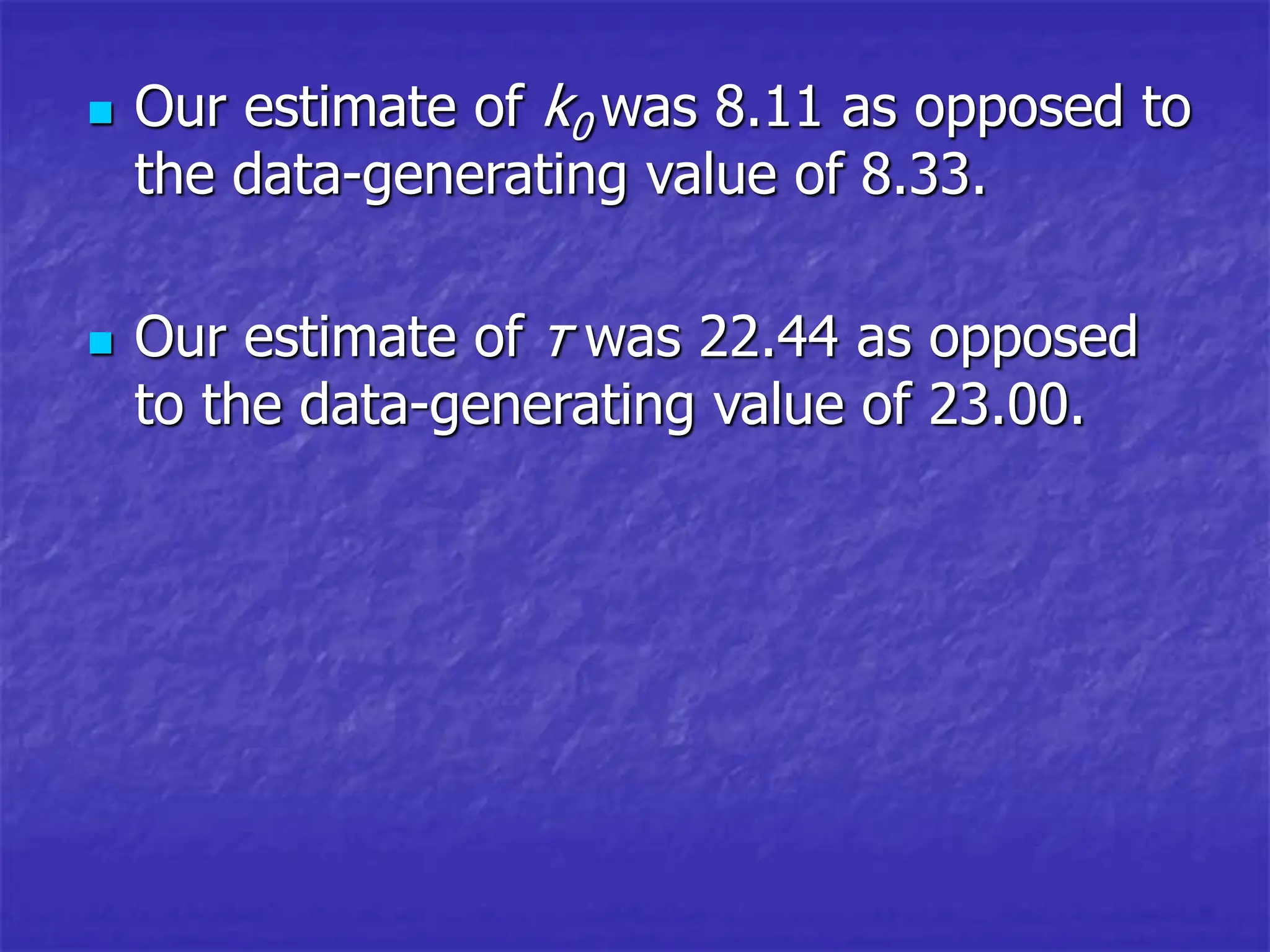  Our estimate of k0 was 8.11 as opposed to
the data-generating value of 8.33.
 Our estimate of τ was 22.44 as opposed
to the data-generating value of 23.00.
 