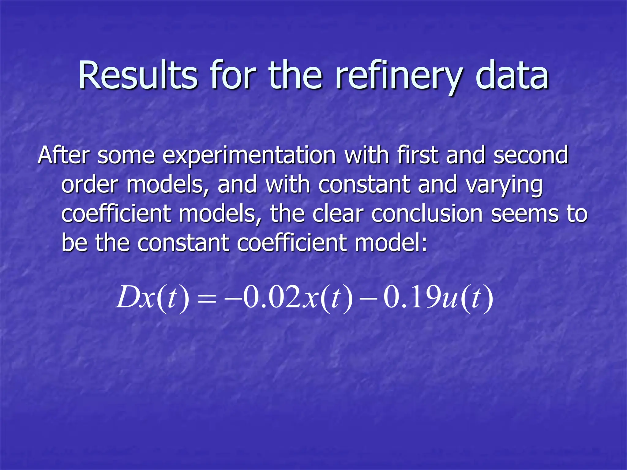 Results for the refinery data
After some experimentation with first and second
order models, and with constant and varying
coefficient models, the clear conclusion seems to
be the constant coefficient model:
( ) 0.02 ( ) 0.19 ( )
Dx t x t u t
  
 