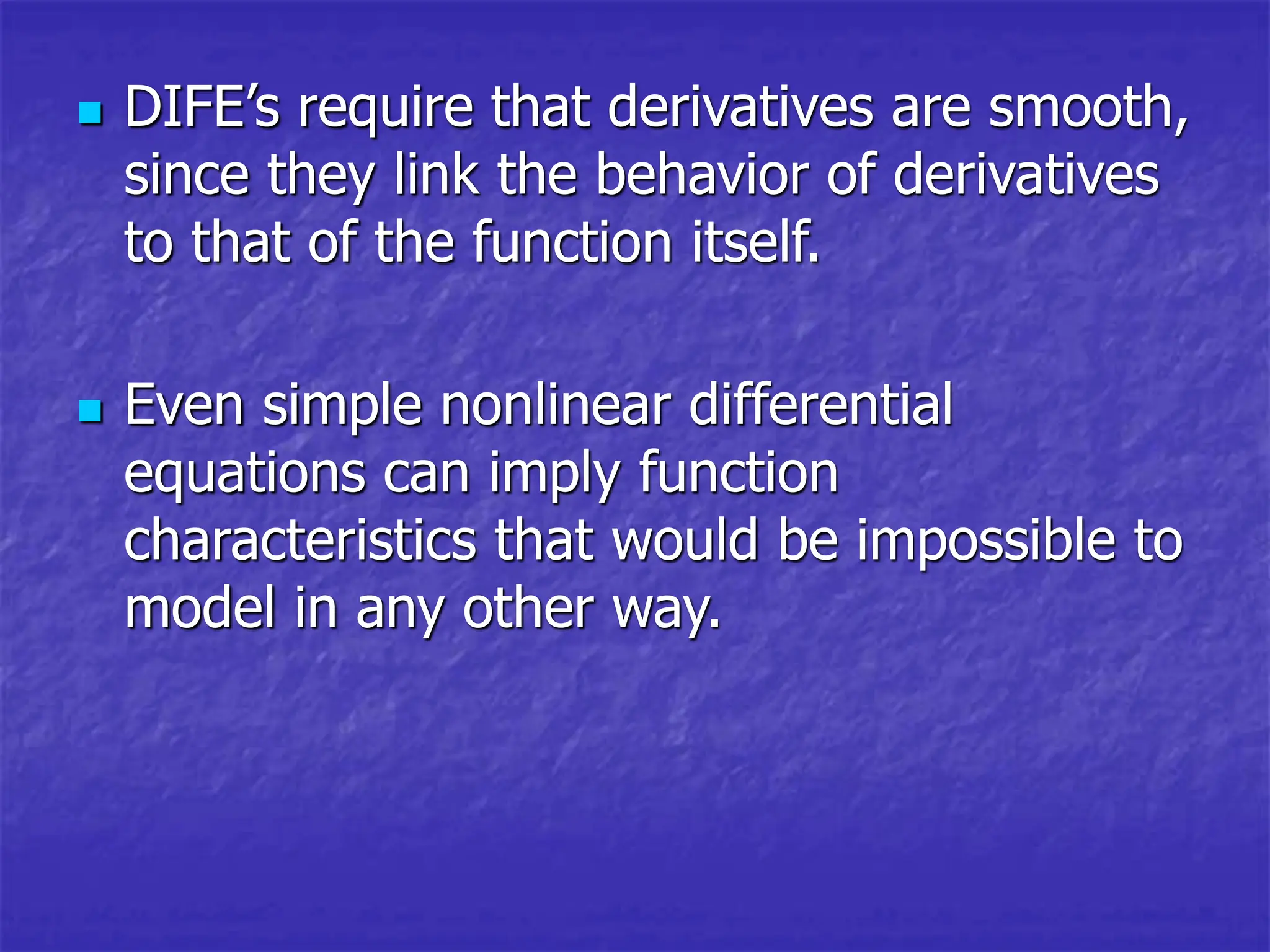  DIFE’s require that derivatives are smooth,
since they link the behavior of derivatives
to that of the function itself.
 Even simple nonlinear differential
equations can imply function
characteristics that would be impossible to
model in any other way.
 