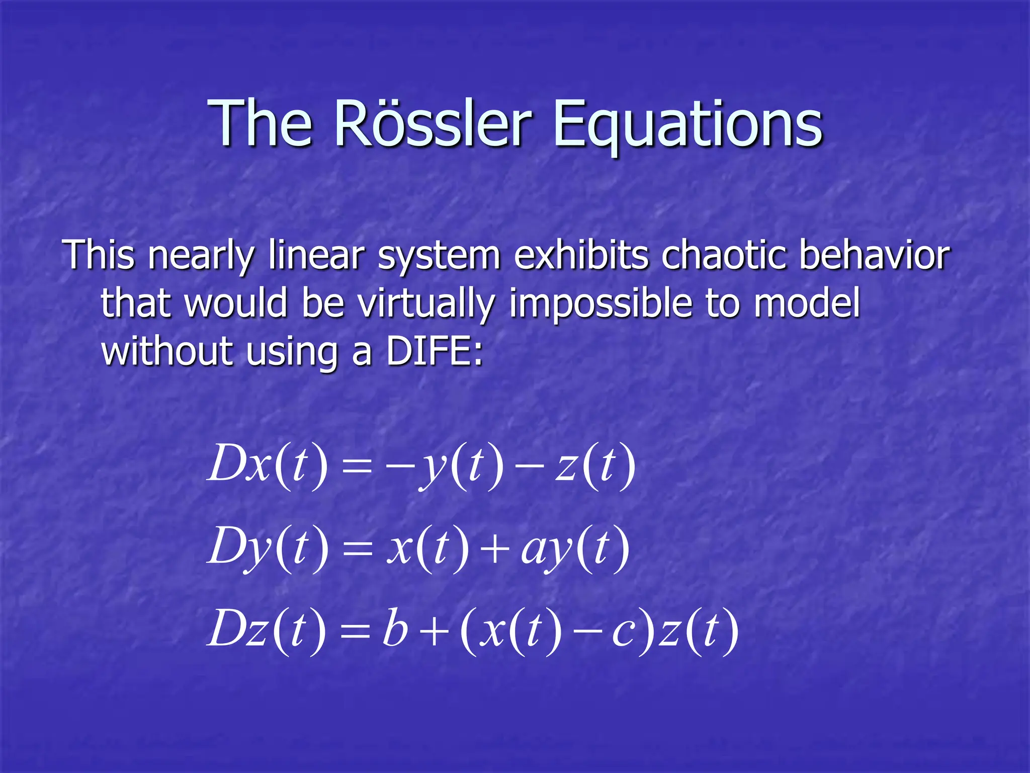 The Rössler Equations
This nearly linear system exhibits chaotic behavior
that would be virtually impossible to model
without using a DIFE:
( ) ( ) ( )
( ) ( ) ( )
( ) ( ( ) ) ( )
Dx t y t z t
Dy t x t ay t
Dz t b x t c z t
  
 
  
 
