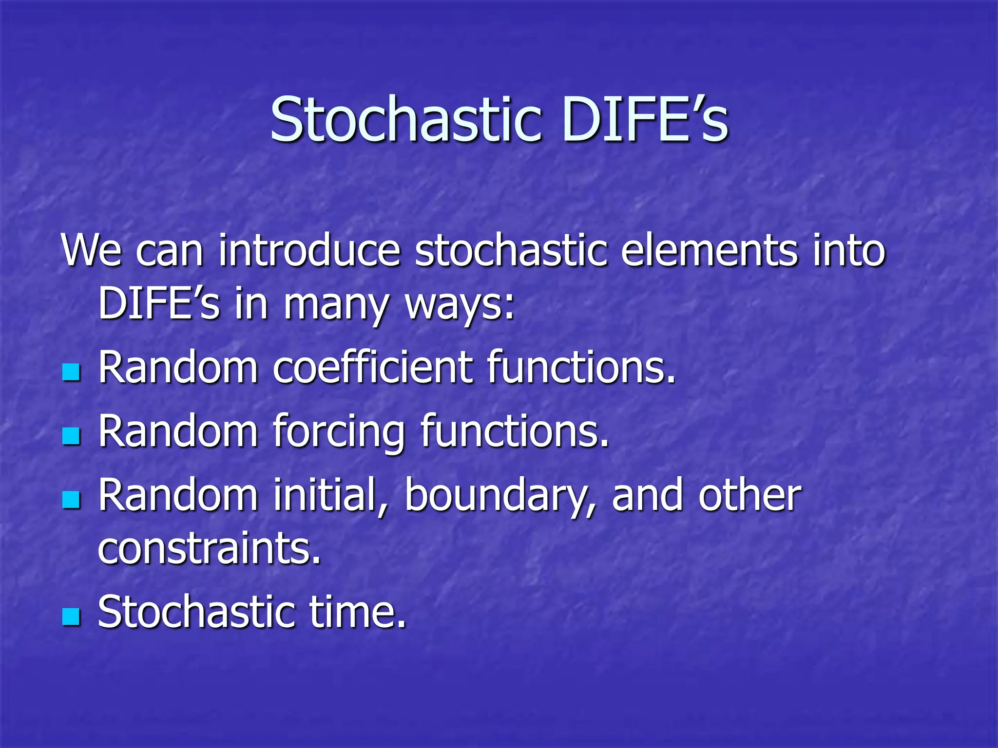 Stochastic DIFE’s
We can introduce stochastic elements into
DIFE’s in many ways:
 Random coefficient functions.
 Random forcing functions.
 Random initial, boundary, and other
constraints.
 Stochastic time.
 