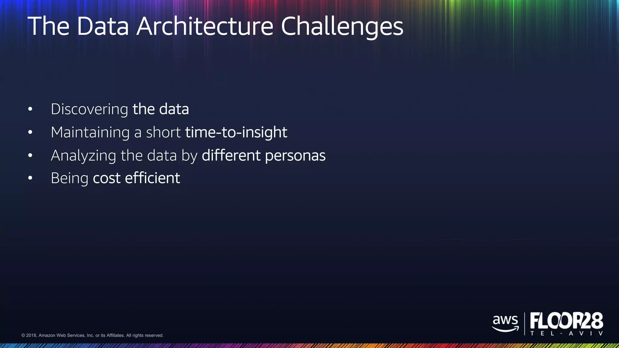 © 2018, Amazon Web Services, Inc. or its Affiliates. All rights reserved.© 2018, Amazon Web Services, Inc. or its Affiliates. All rights reserved.
The Data Architecture Challenges
• Discovering the data
• Maintaining a short time-to-insight
• Analyzing the data by different personas
• Being cost efficient
 