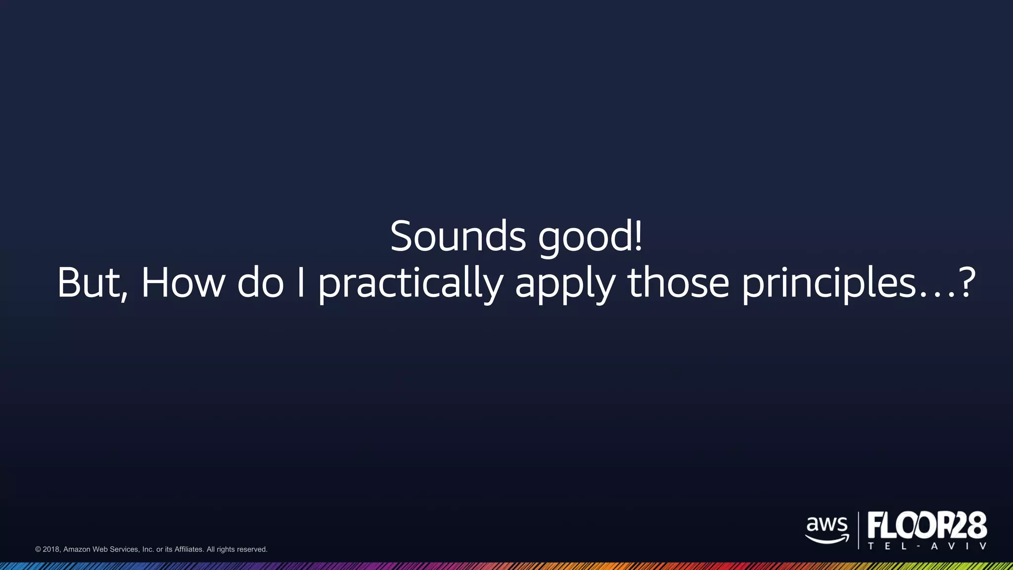 © 2018, Amazon Web Services, Inc. or its Affiliates. All rights reserved.© 2018, Amazon Web Services, Inc. or its Affiliates. All rights reserved.
Sounds good!
But, How do I practically apply those principles…?
 