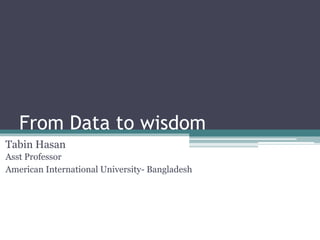 From Data to wisdom
Tabin Hasan
Asst Professor
American International University- Bangladesh
 