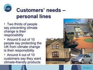 Customers’ needs –
        personal lines
• Two thirds of people
say preventing climate
change is their
responsibility
• Around 6 out of 10
people say protecting the
UK from climate change
is their responsibility
• Around 4 out of 10
customers say they want
climate-friendly products
 