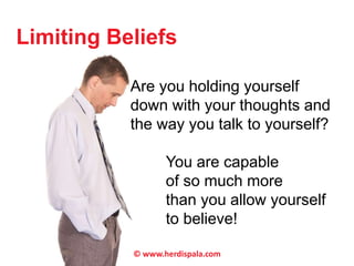 Limiting Beliefs 
Are you holding yourself 
down with your thoughts and 
the way you talk to yourself? 
You are capable 
of so much more 
than you allow yourself 
to believe! 
© www.herdispala.com 
 