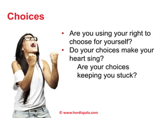 Choices 
• Are you using your right to 
choose for yourself? 
• Do your choices make your 
heart sing? 
Are your choices 
keeping you stuck? 
© www.herdispala.com 
 