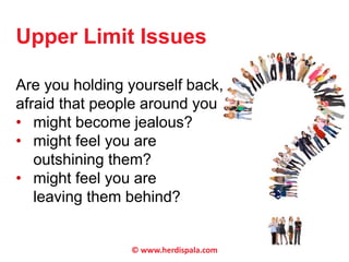 Upper Limit Issues 
Are you holding yourself back, 
afraid that people around you 
• might become jealous? 
• might feel you are 
outshining them? 
• might feel you are 
leaving them behind? 
© www.herdispala.com 
 