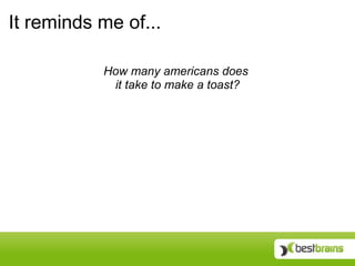 It reminds me of...

           How many americans does
            it take to make a toast?
 