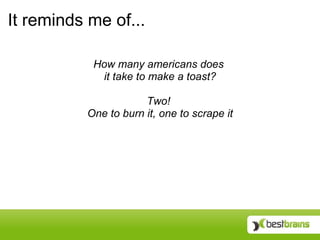 It reminds me of...

           How many americans does
            it take to make a toast?

                      Two!
          One to burn it, one to scrape it
 