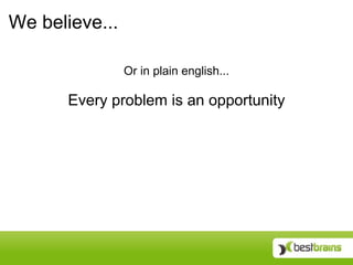 We believe...

                Or in plain english...

       Every problem is an opportunity
 